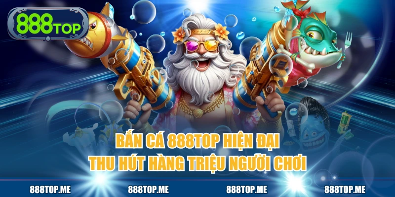 Bắn Cá 888TOP Hiện Đại Thu Hút Hàng Triệu Người Chơi