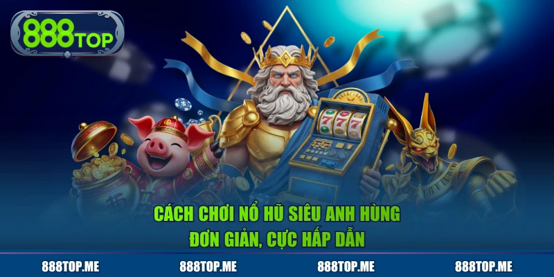 Cách chơi nổ hũ Siêu Anh Hùng đơn giản, cực hấp dẫn