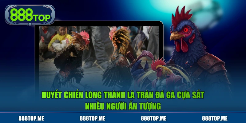 Huyết Chiến Long Thành là trận đá gà cựa sắt nhiều người ấn tượng