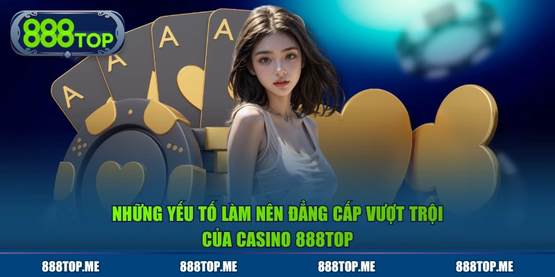 Những yếu tố làm nên đẳng cấp vượt trội của casino 888TOP